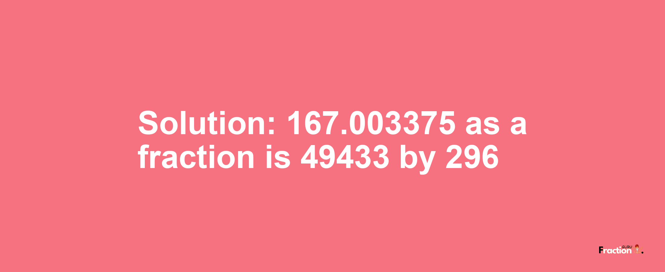 Solution:167.003375 as a fraction is 49433/296